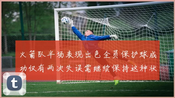 火箭队半场表现出色全员保护球成功仅有两次失误需继续保持这种状态