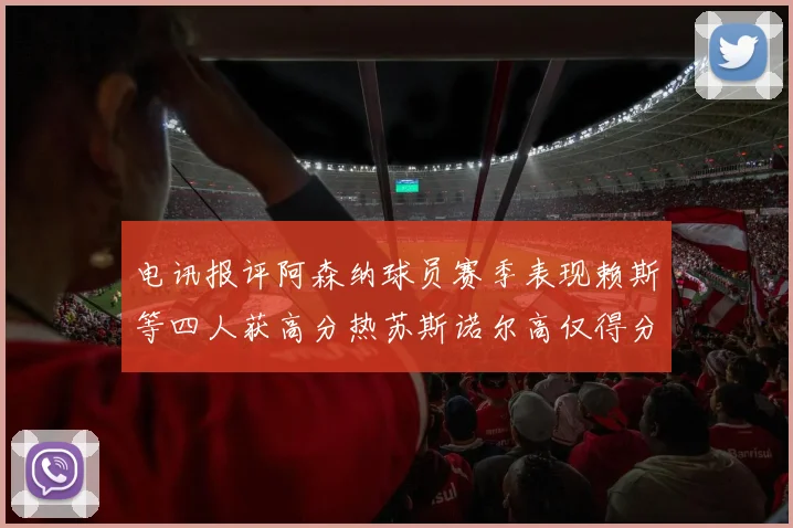 电讯报评阿森纳球员赛季表现赖斯等四人获高分热苏斯诺尔高仅得分