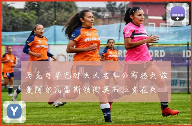 马竞与毕巴对决大名单公布格列兹曼阿尔瓦雷斯领衔奥布拉克在列