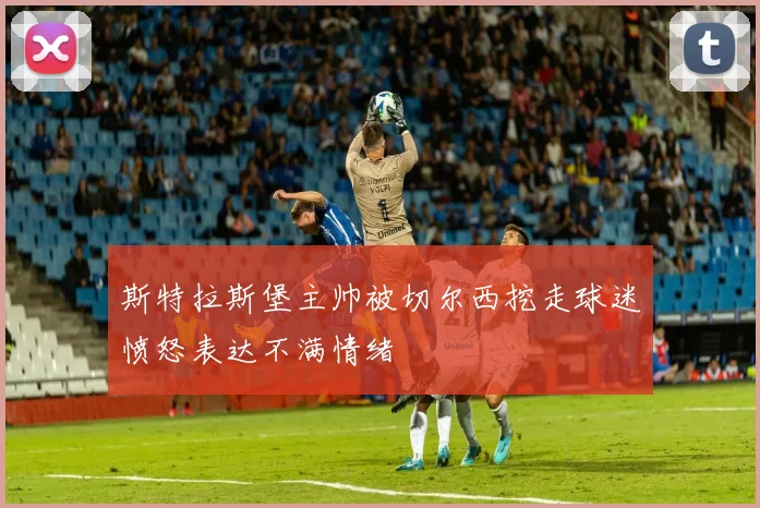 斯特拉斯堡主帅被切尔西挖走球迷愤怒表达不满情绪