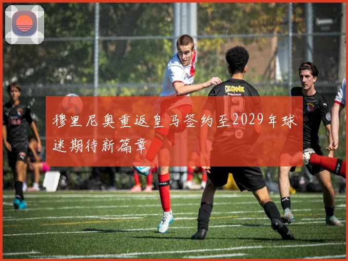 穆里尼奥重返皇马签约至2029年球迷期待新篇章