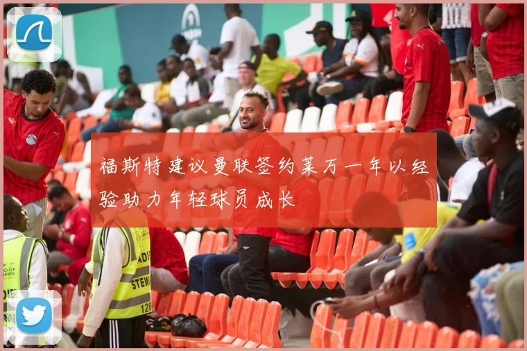 福斯特建议曼联签约莱万一年以经验助力年轻球员成长