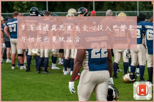 罗马诺透露恩里克全心投入巴黎未与切尔西曼联接洽