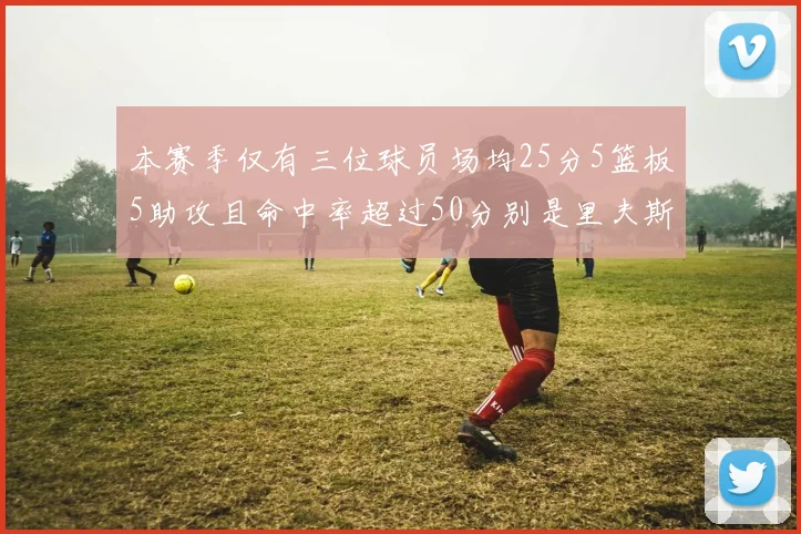 本赛季仅有三位球员场均25分5篮板5助攻且命中率超过50分别是里夫斯约基奇和字母哥