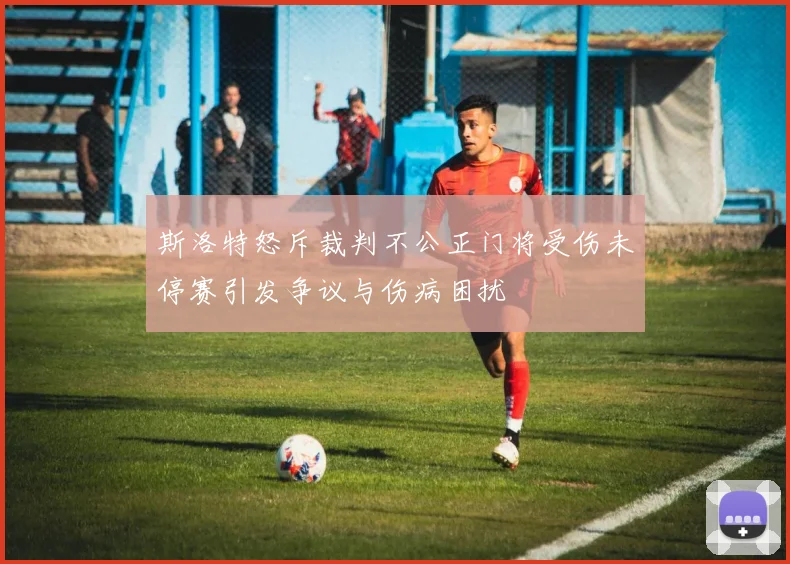 斯洛特怒斥裁判不公正门将受伤未停赛引发争议与伤病困扰