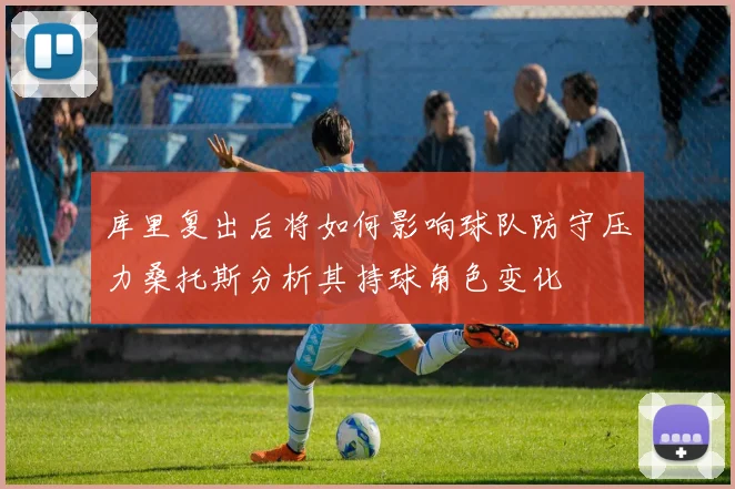 库里复出后将如何影响球队防守压力桑托斯分析其持球角色变化