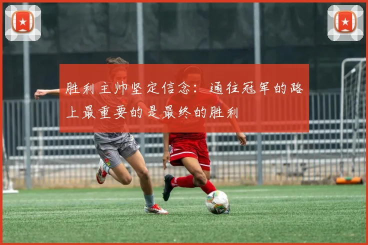 胜利主帅坚定信念：通往冠军的路上最重要的是最终的胜利