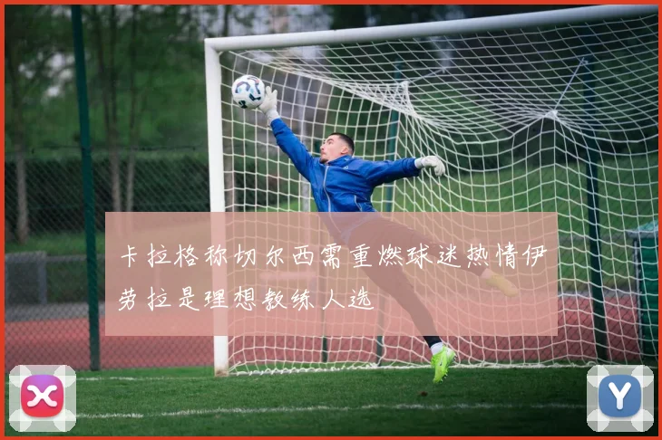卡拉格称切尔西需重燃球迷热情伊劳拉是理想教练人选