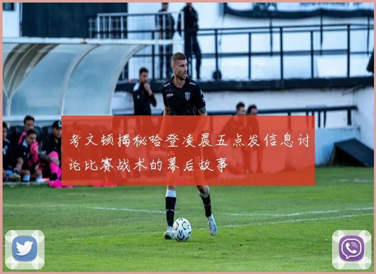 考文顿揭秘哈登凌晨五点发信息讨论比赛战术的幕后故事