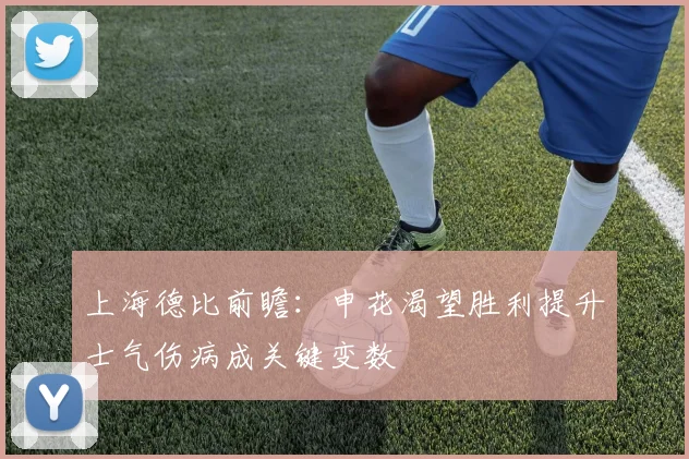 上海德比前瞻：申花渴望胜利提升士气伤病成关键变数