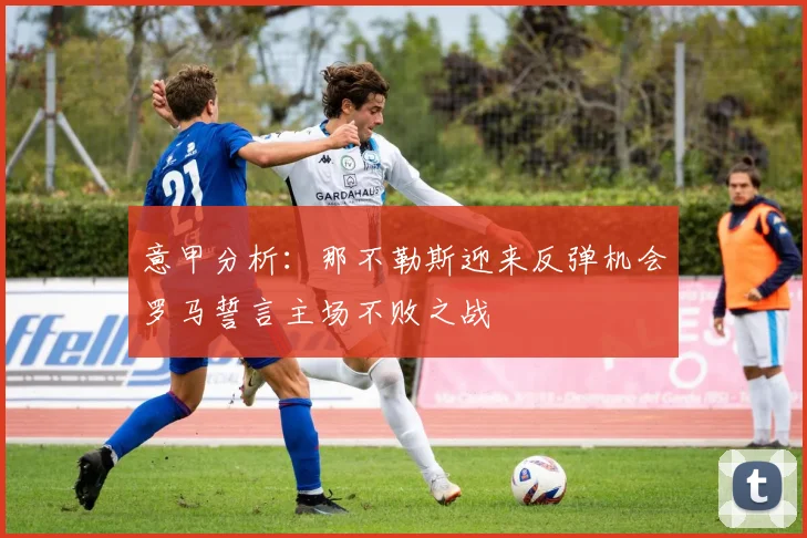 意甲分析：那不勒斯迎来反弹机会罗马誓言主场不败之战