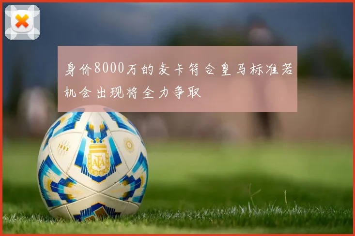 身价8000万的麦卡符合皇马标准若机会出现将全力争取