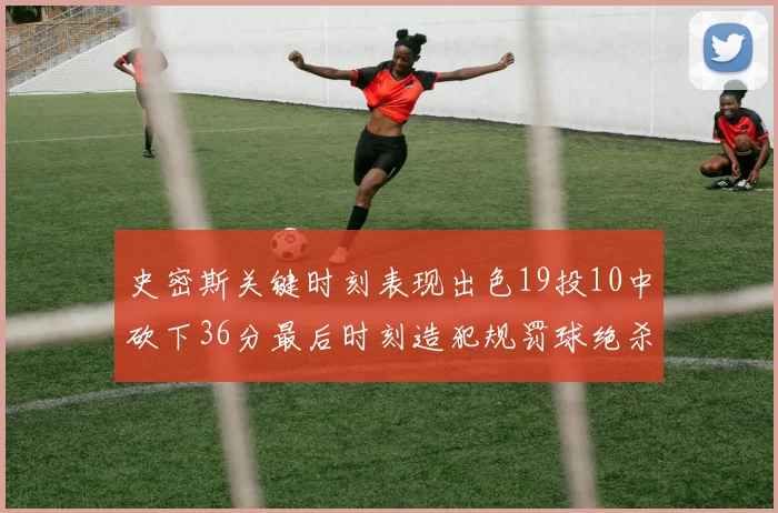 史密斯关键时刻表现出色19投10中砍下36分最后时刻造犯规罚球绝杀对手